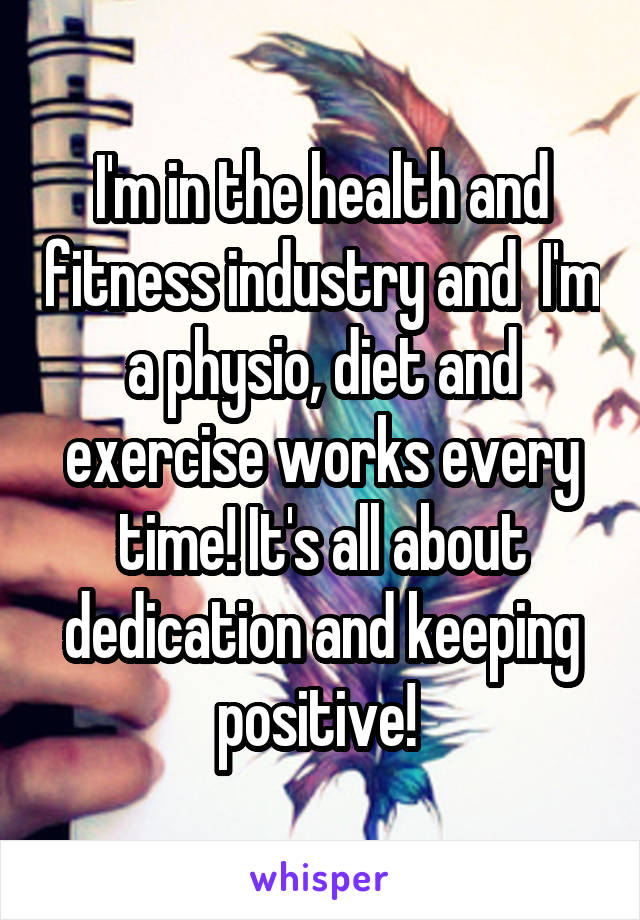 I'm in the health and fitness industry and  I'm a physio, diet and exercise works every time! It's all about dedication and keeping positive! 