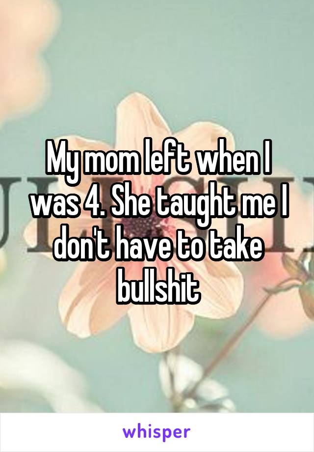 My mom left when I was 4. She taught me I don't have to take bullshit