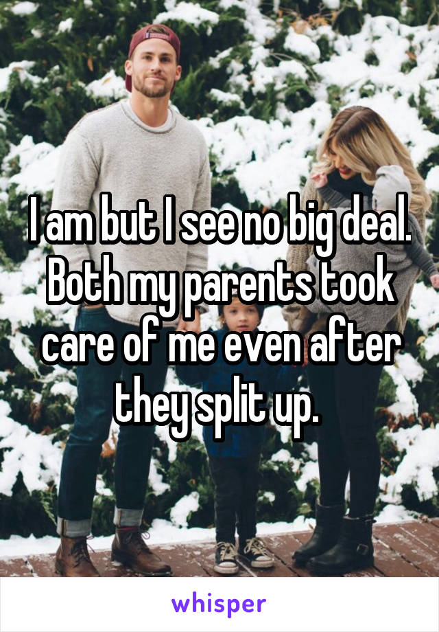 I am but I see no big deal. Both my parents took care of me even after they split up. 