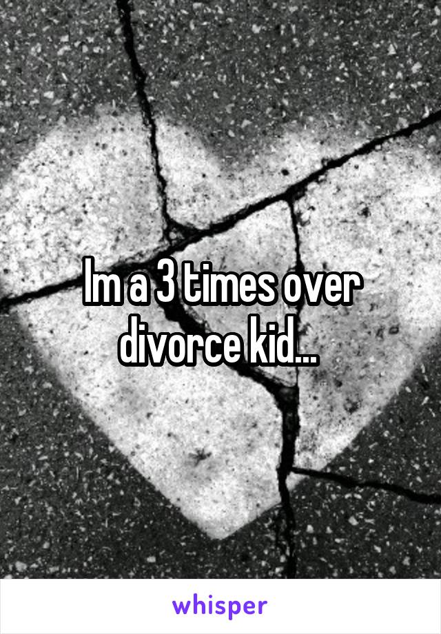 Im a 3 times over divorce kid... 