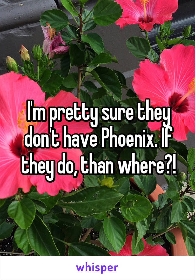 I'm pretty sure they don't have Phoenix. If they do, than where?!