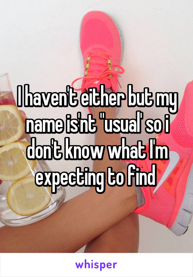 I haven't either but my name is'nt "usual' so i don't know what I'm expecting to find 