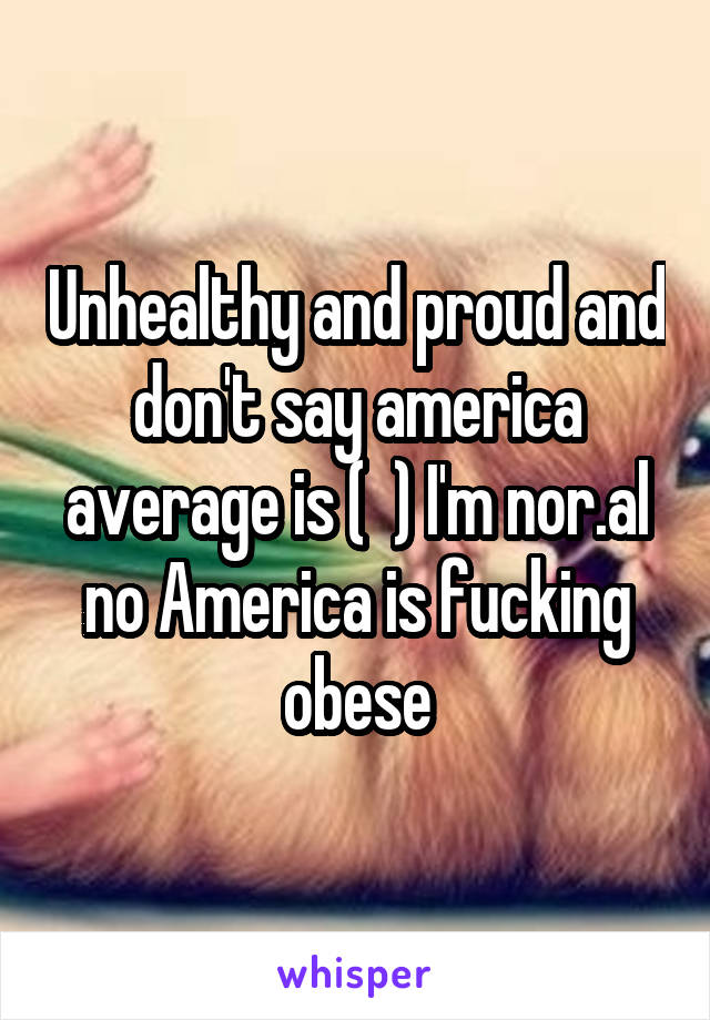 Unhealthy and proud and don't say america average is (  ) I'm nor.al no America is fucking obese