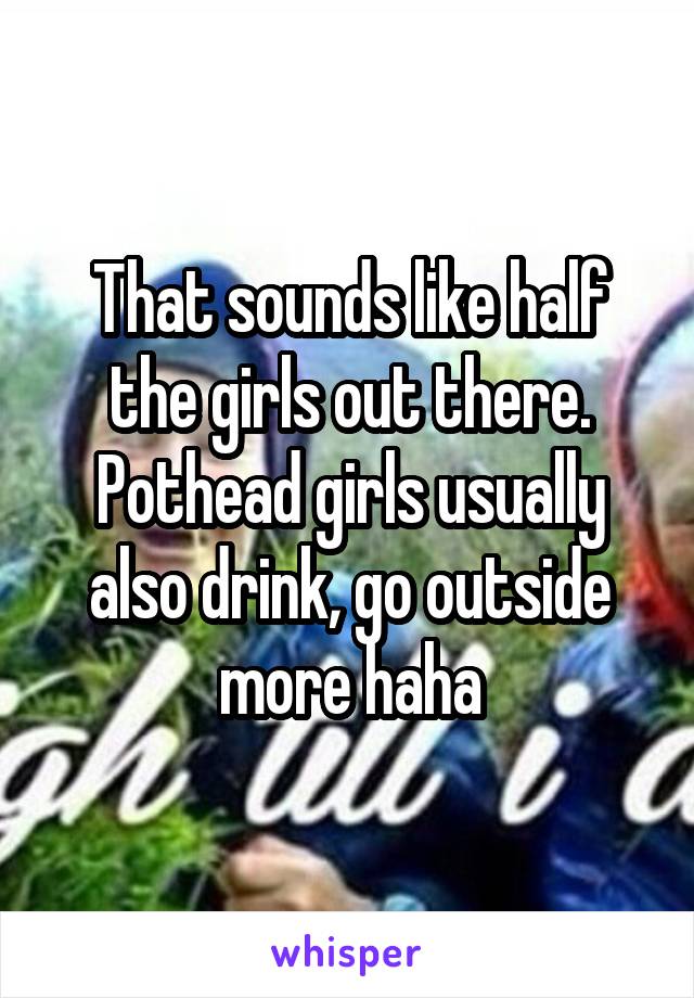 That sounds like half the girls out there. Pothead girls usually also drink, go outside more haha