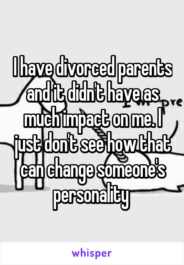 I have divorced parents and it didn't have as much impact on me. I just don't see how that can change someone's personality 