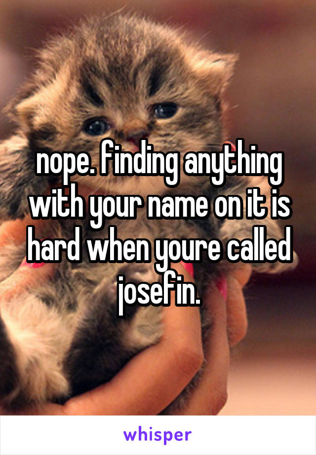 nope. finding anything with your name on it is hard when youre called josefin.