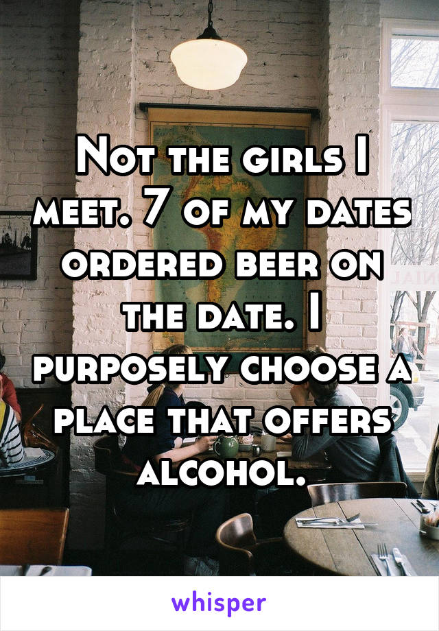 Not the girls I meet. 7 of my dates ordered beer on the date. I purposely choose a place that offers alcohol.