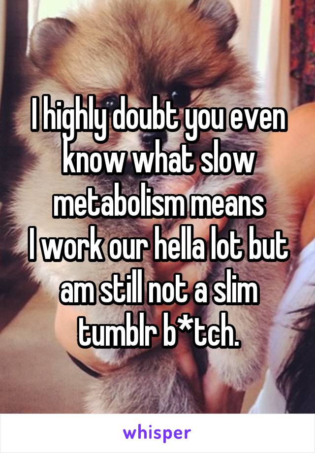 I highly doubt you even know what slow metabolism means
I work our hella lot but am still not a slim tumblr b*tch.