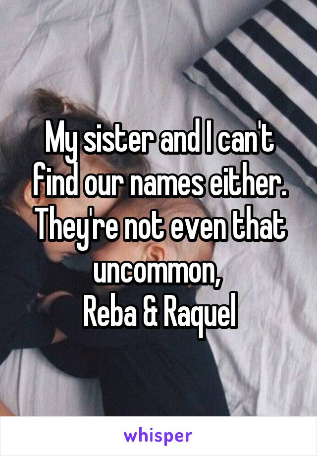 My sister and I can't find our names either. They're not even that uncommon, 
Reba & Raquel