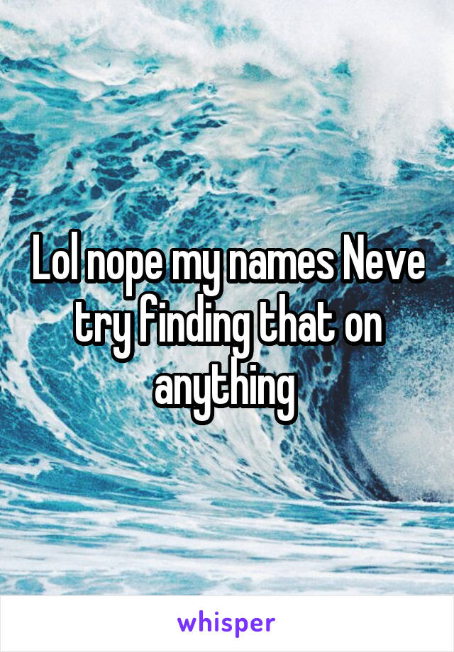 Lol nope my names Neve try finding that on anything 