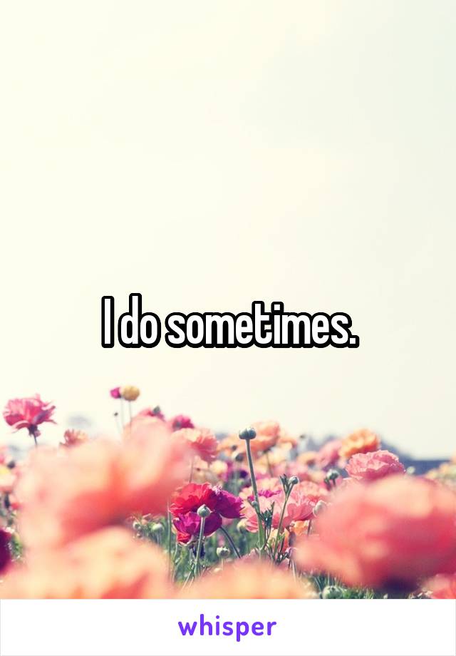 I do sometimes.