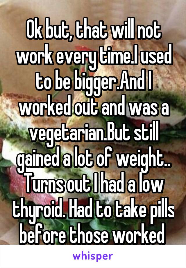 Ok but, that will not work every time.I used to be bigger.And I worked out and was a vegetarian.But still gained a lot of weight.. Turns out I had a low thyroid. Had to take pills before those worked 