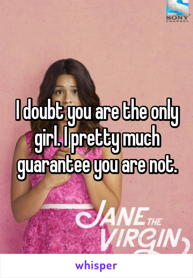 I doubt you are the only girl. I pretty much guarantee you are not.