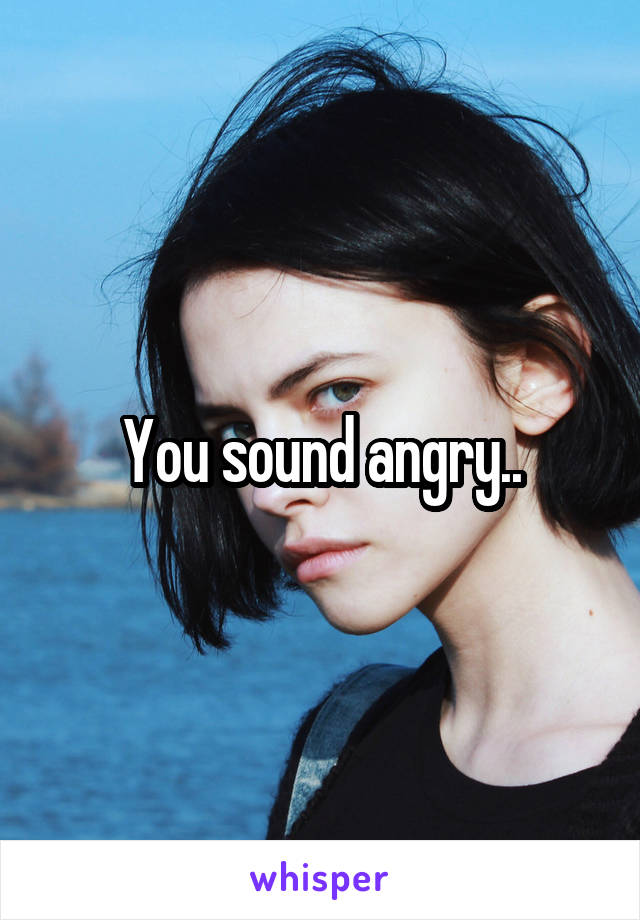 You sound angry..