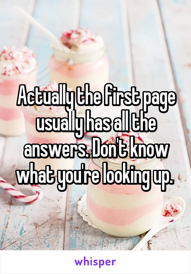 Actually the first page usually has all the answers. Don't know what you're looking up. 