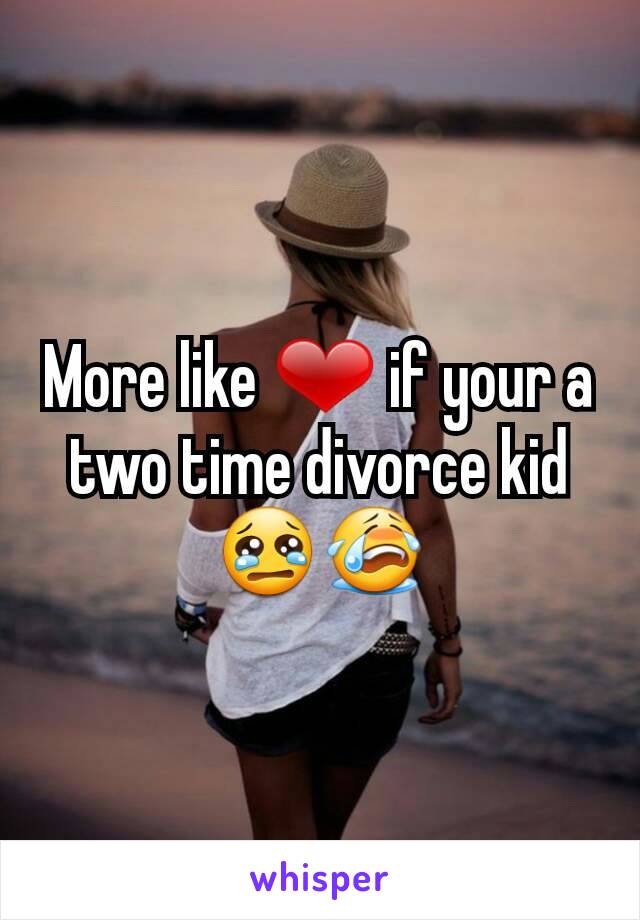 More like ❤ if your a two time divorce kid😢😭