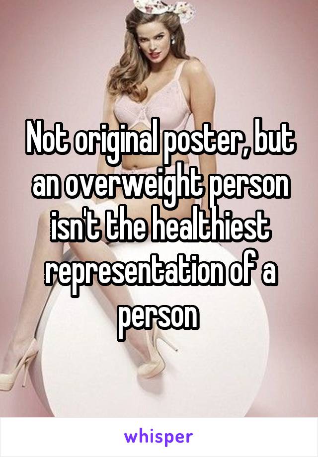 Not original poster, but an overweight person isn't the healthiest representation of a person 