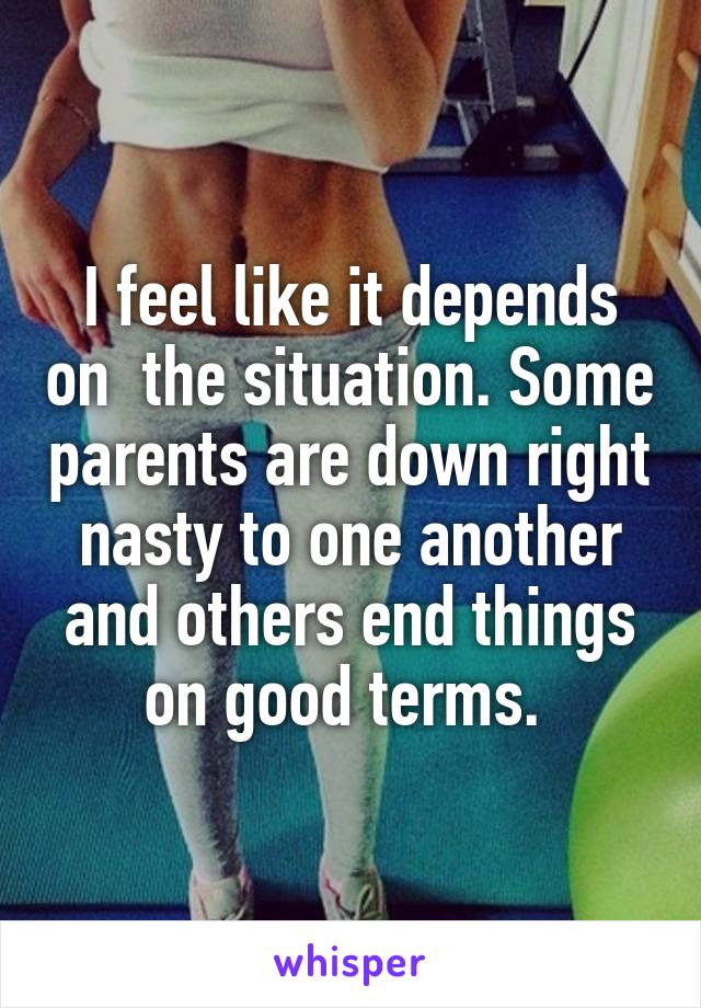 I feel like it depends on  the situation. Some parents are down right nasty to one another and others end things on good terms. 