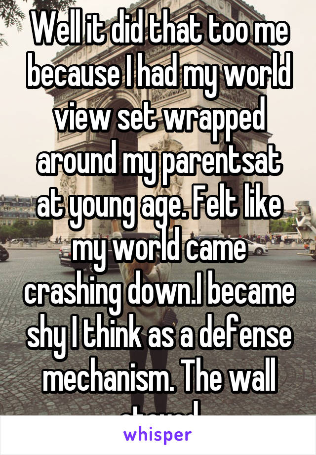 Well it did that too me because I had my world view set wrapped around my parentsat at young age. Felt like my world came crashing down.I became shy I think as a defense mechanism. The wall stayed