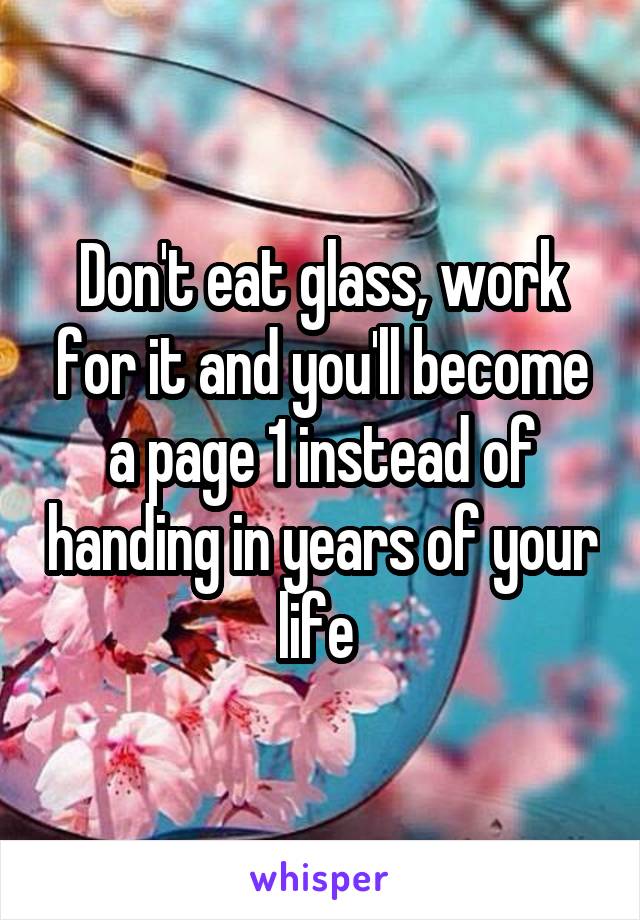 Don't eat glass, work for it and you'll become a page 1 instead of handing in years of your life 