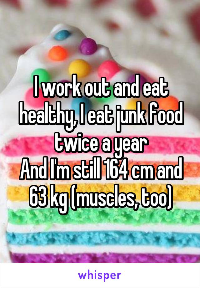 I work out and eat healthy, I eat junk food twice a year
And I'm still 164 cm and 63 kg (muscles, too)