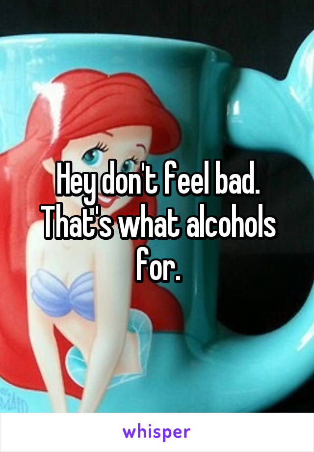 Hey don't feel bad. That's what alcohols for.