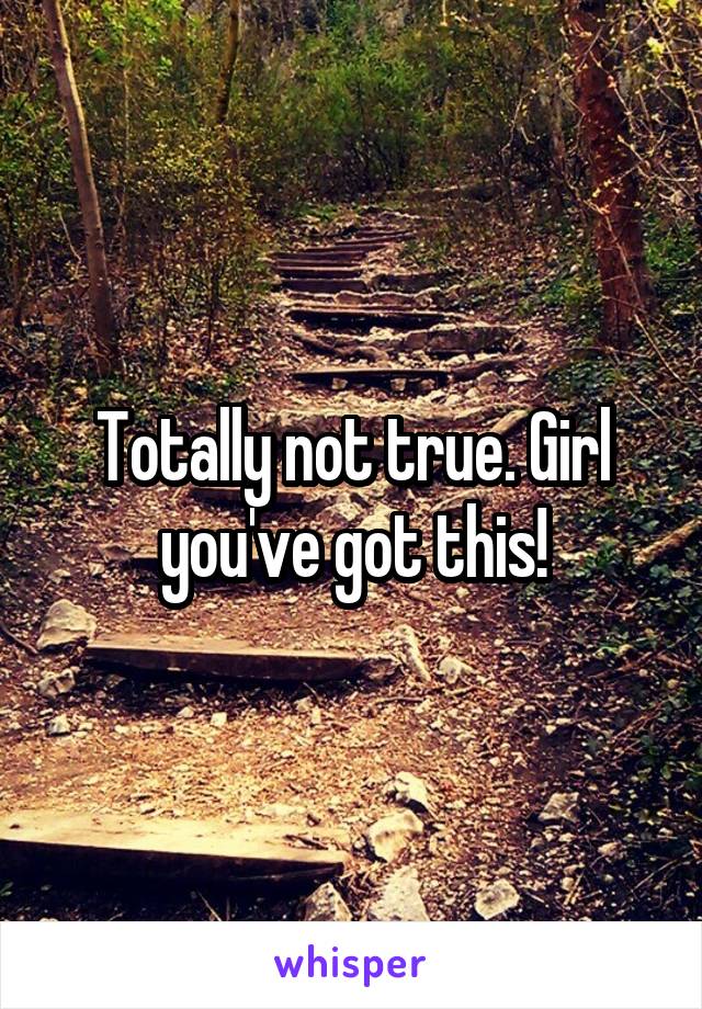 Totally not true. Girl you've got this!