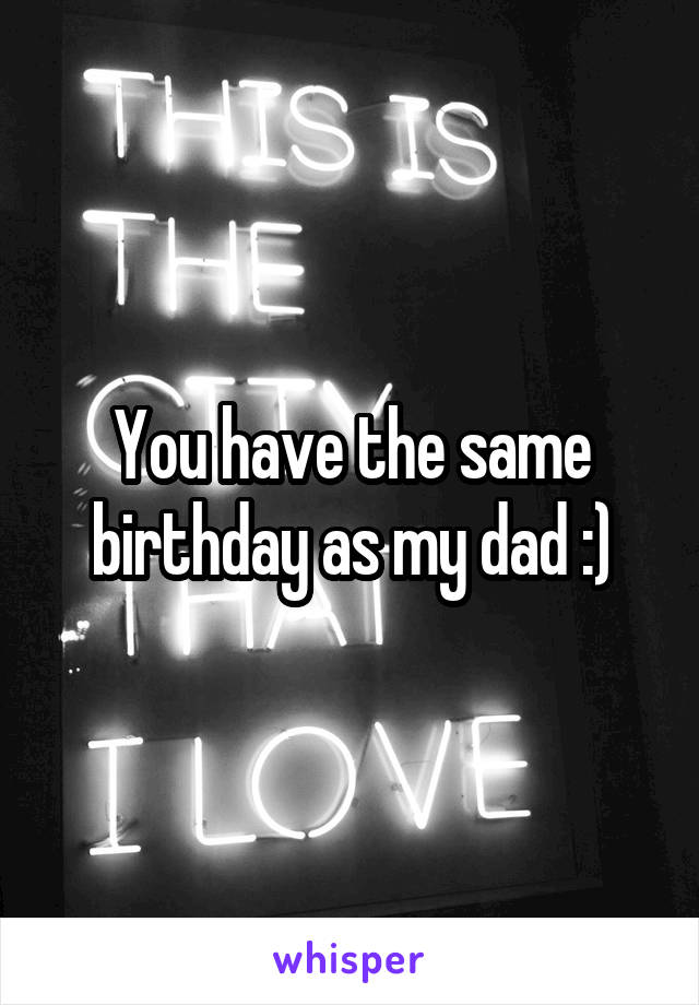 You have the same birthday as my dad :)