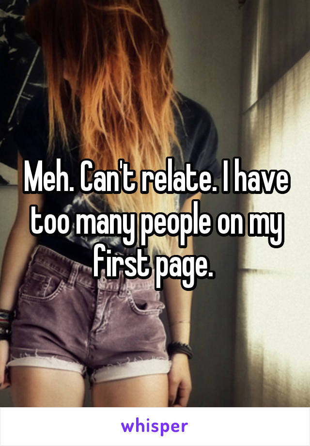 Meh. Can't relate. I have too many people on my first page. 