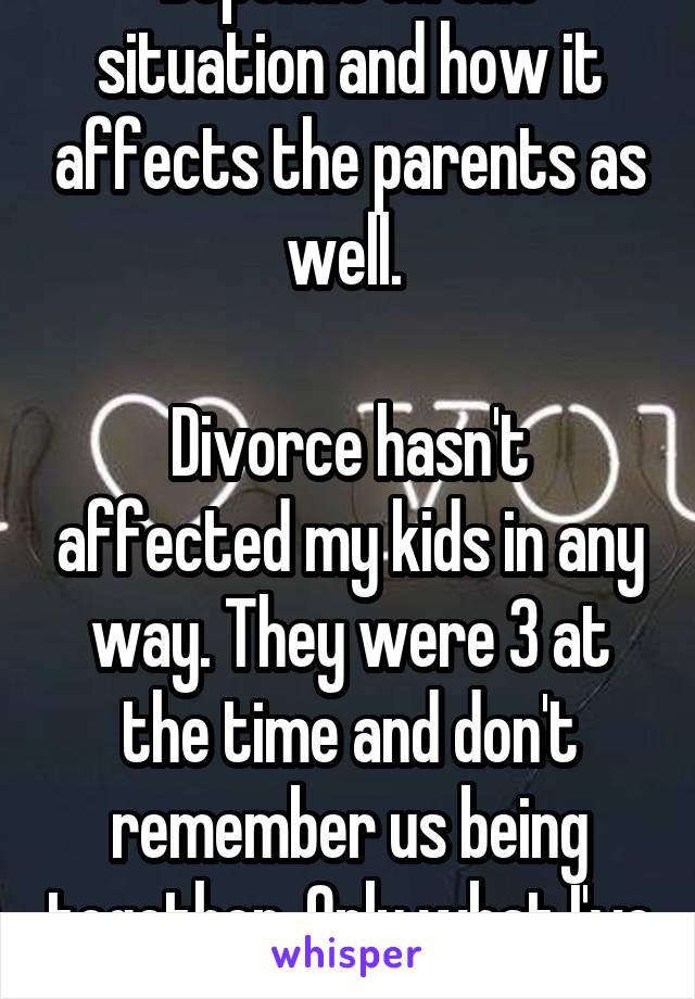 Depends on the situation and how it affects the parents as well. 

Divorce hasn't affected my kids in any way. They were 3 at the time and don't remember us being together. Only what I've told them 