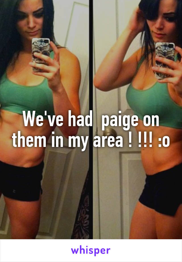 We've had  paige on them in my area ! !!! :o