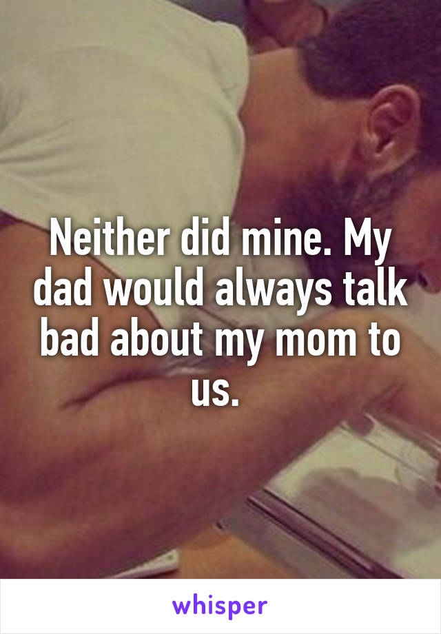 Neither did mine. My dad would always talk bad about my mom to us. 