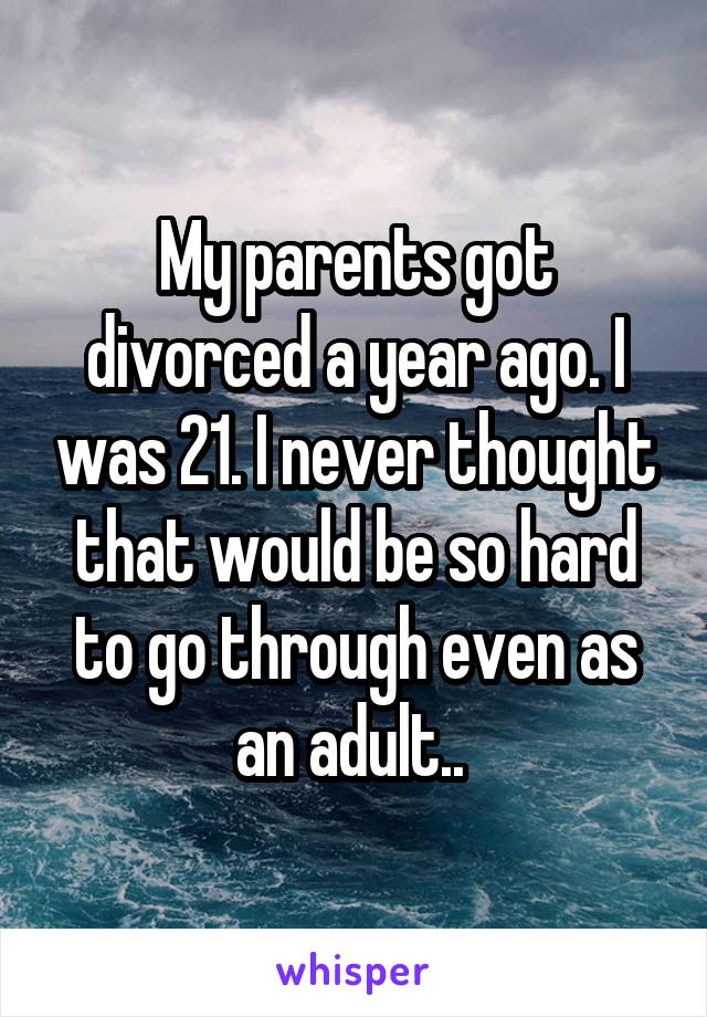 My parents got divorced a year ago. I was 21. I never thought that would be so hard to go through even as an adult.. 