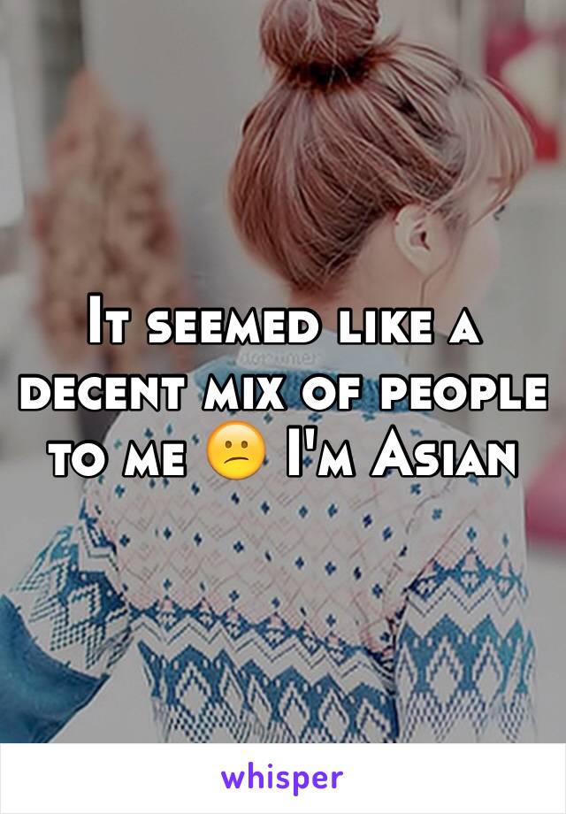 It seemed like a decent mix of people to me 😕 I'm Asian 