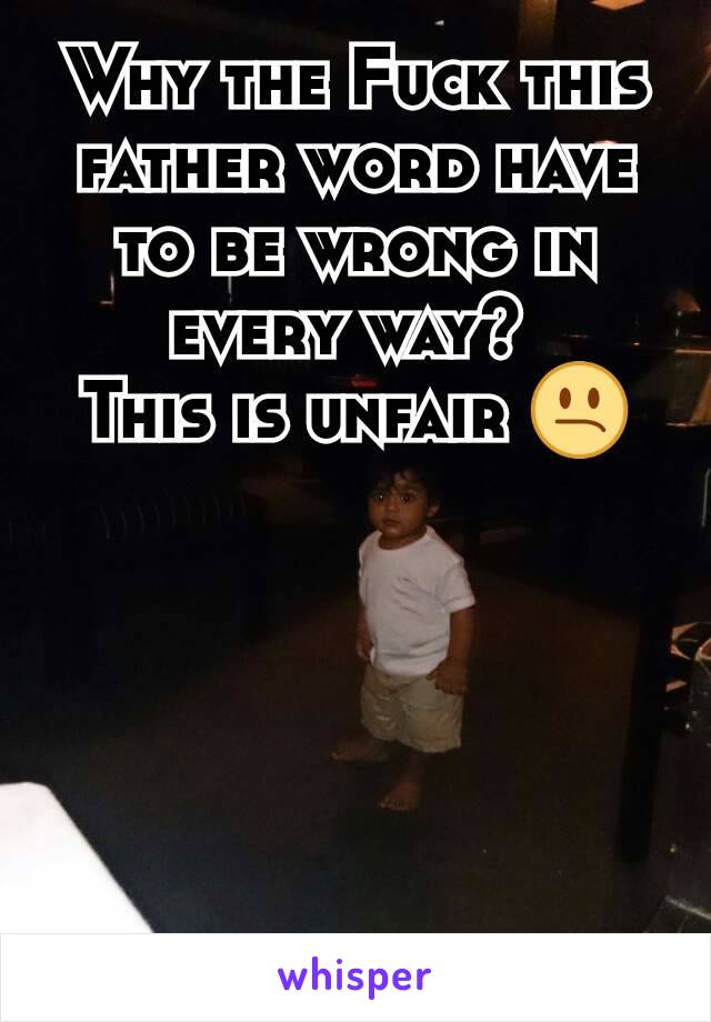 Why the Fuck this father word have to be wrong in every way? 
This is unfair 😕