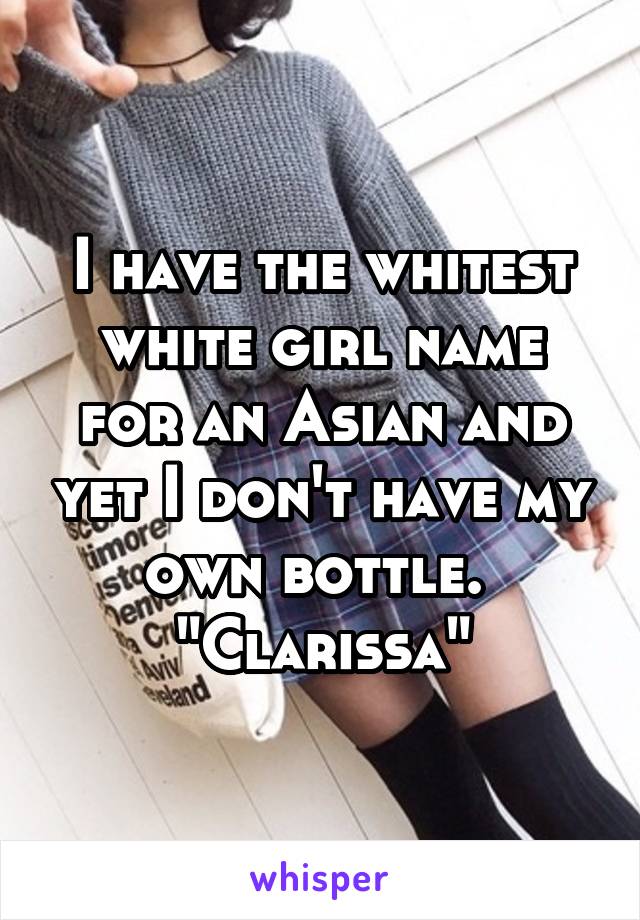 I have the whitest white girl name for an Asian and yet I don't have my own bottle. 
"Clarissa"