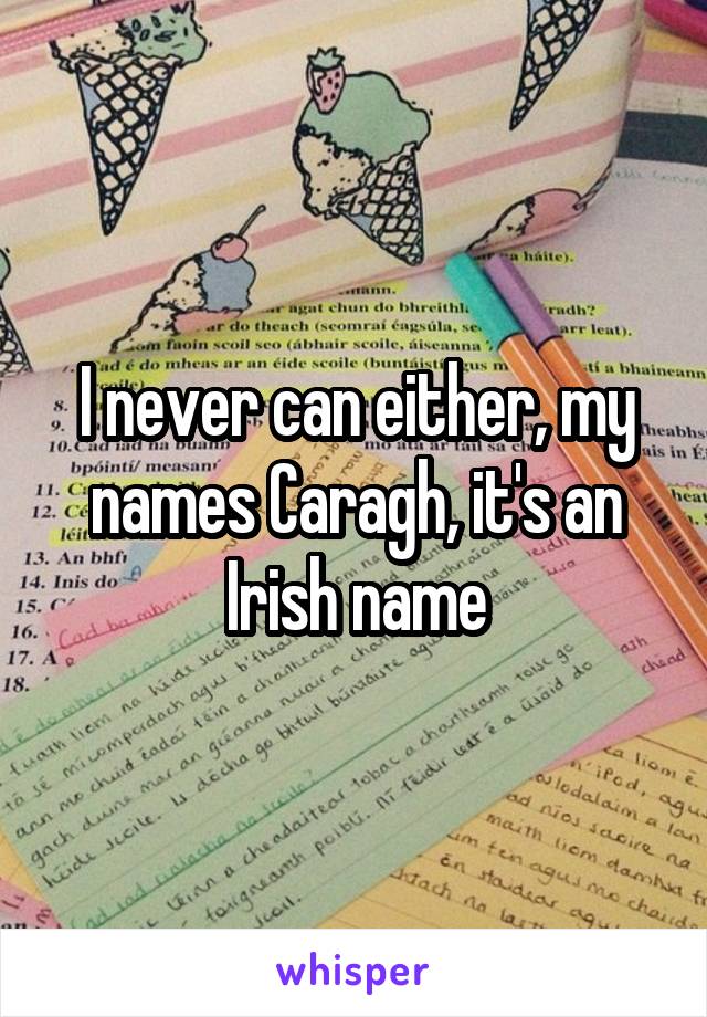 I never can either, my names Caragh, it's an Irish name