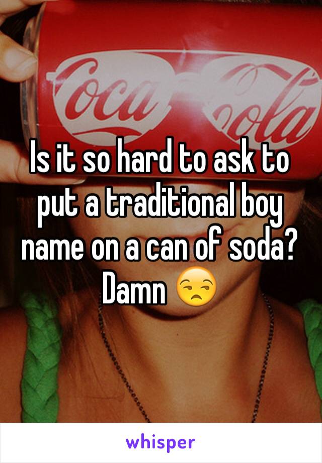 Is it so hard to ask to put a traditional boy name on a can of soda? Damn 😒