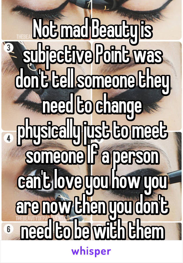 Not mad Beauty is subjective Point was don't tell someone they need to change physically just to meet someone If a person can't love you how you are now then you don't need to be with them