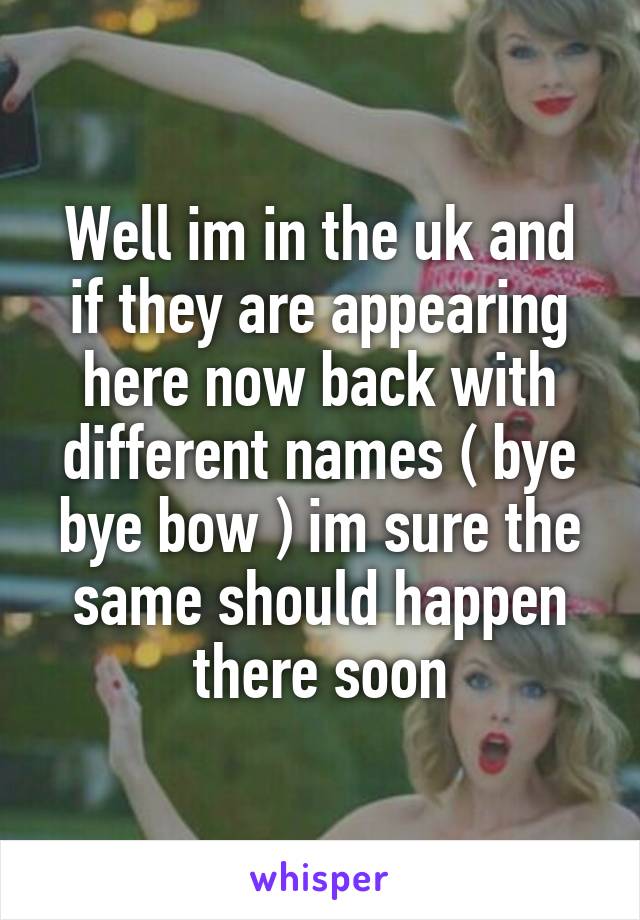 Well im in the uk and if they are appearing here now back with different names ( bye bye bow ) im sure the same should happen there soon