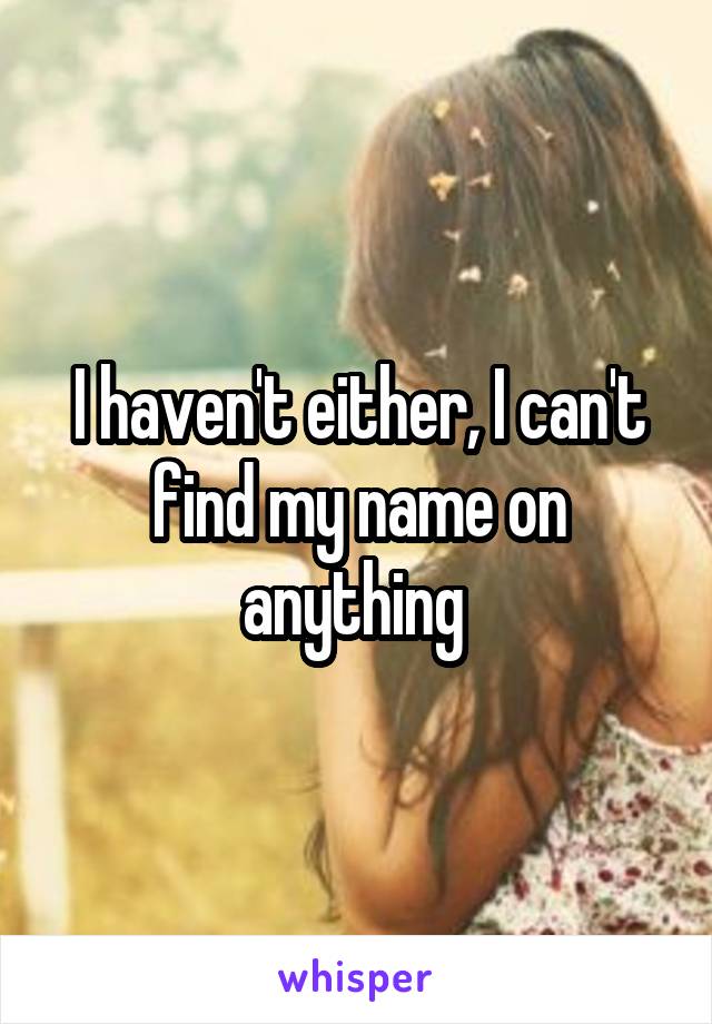 I haven't either, I can't find my name on anything 