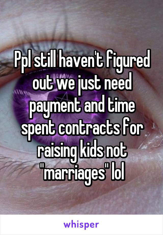 Ppl still haven't figured out we just need payment and time spent contracts for raising kids not "marriages" lol