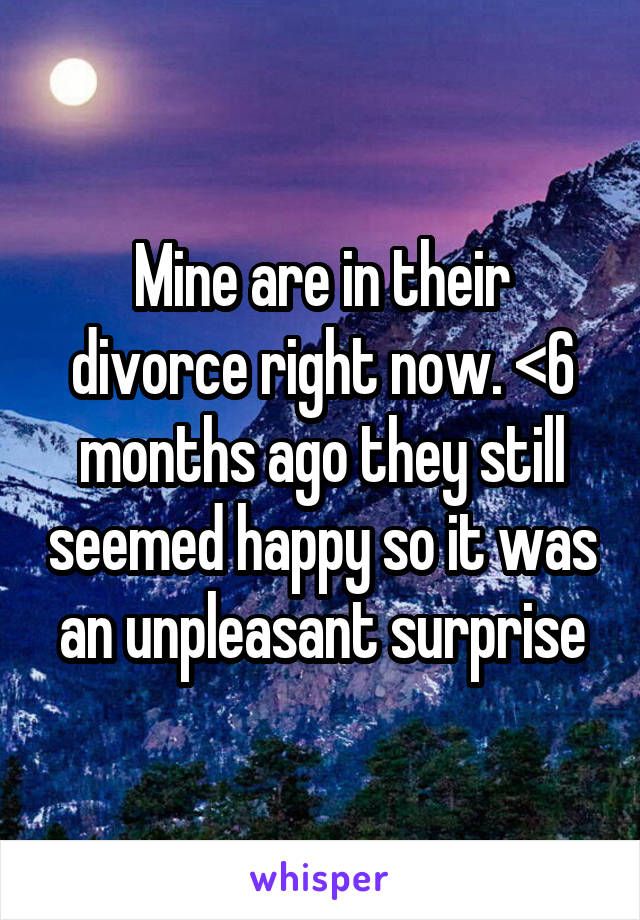 Mine are in their divorce right now. <6 months ago they still seemed happy so it was an unpleasant surprise