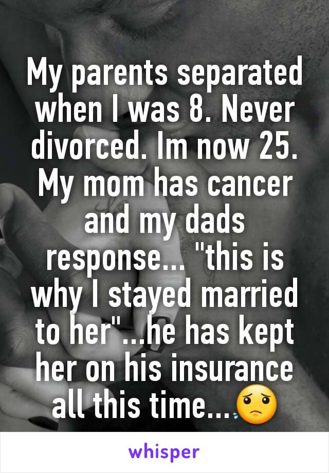 My parents separated when I was 8. Never divorced. Im now 25. My mom has cancer and my dads response... "this is why I stayed married to her"...he has kept her on his insurance all this time...😟