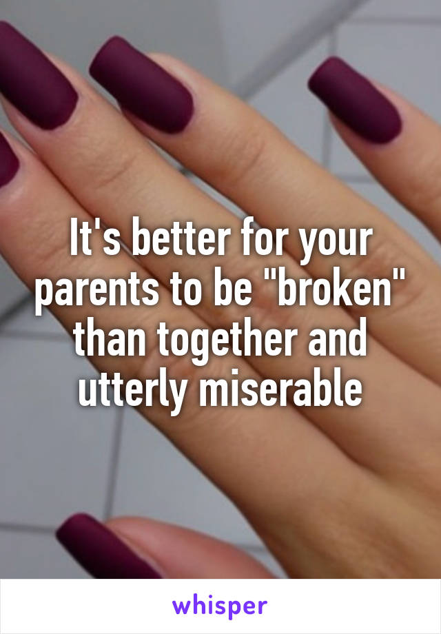 It's better for your parents to be "broken" than together and utterly miserable