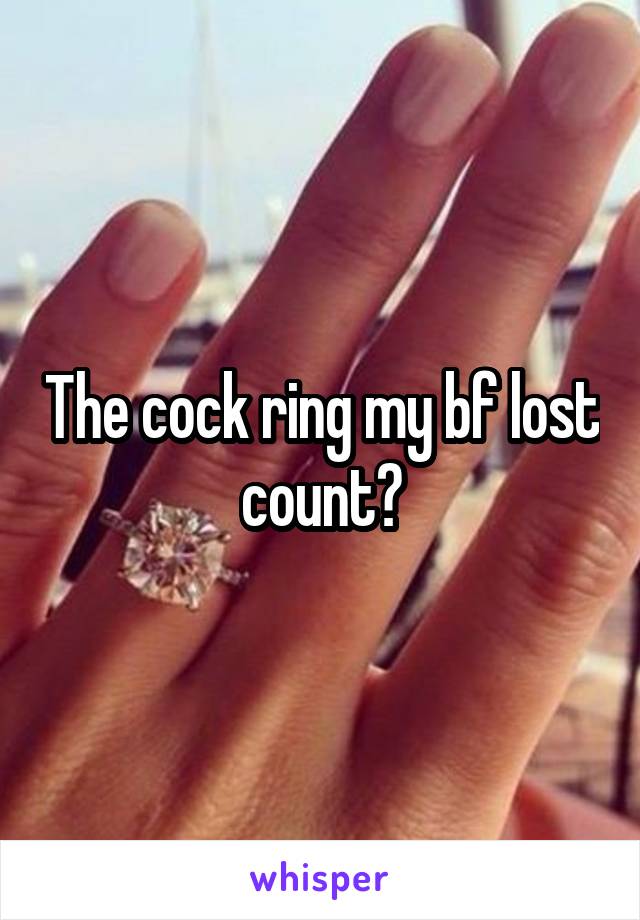 The cock ring my bf lost count?