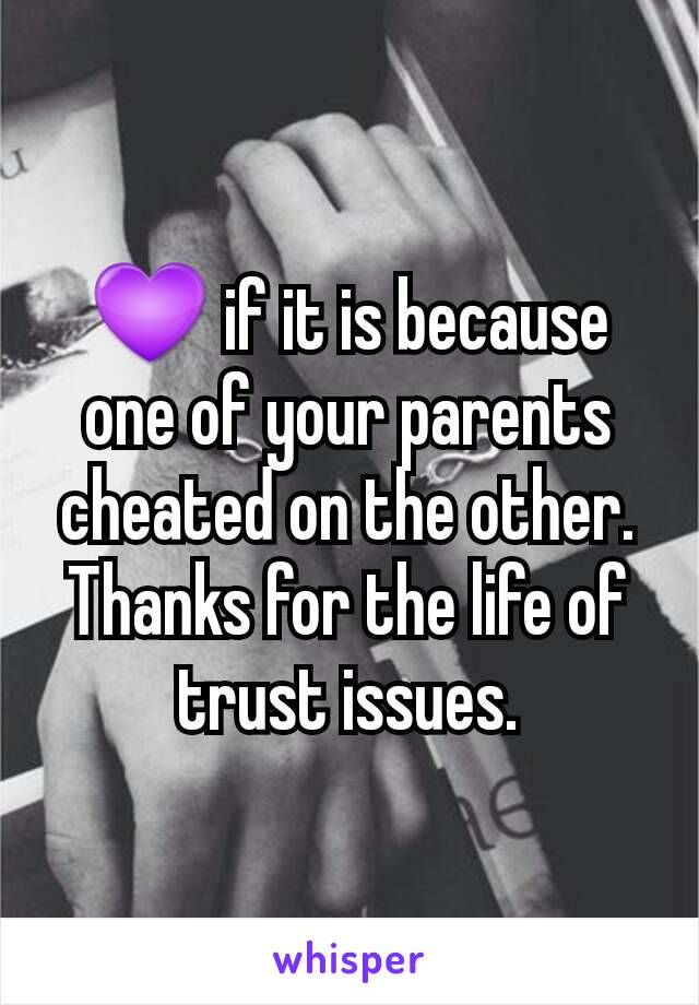 💜 if it is because one of your parents cheated on the other. Thanks for the life of trust issues.