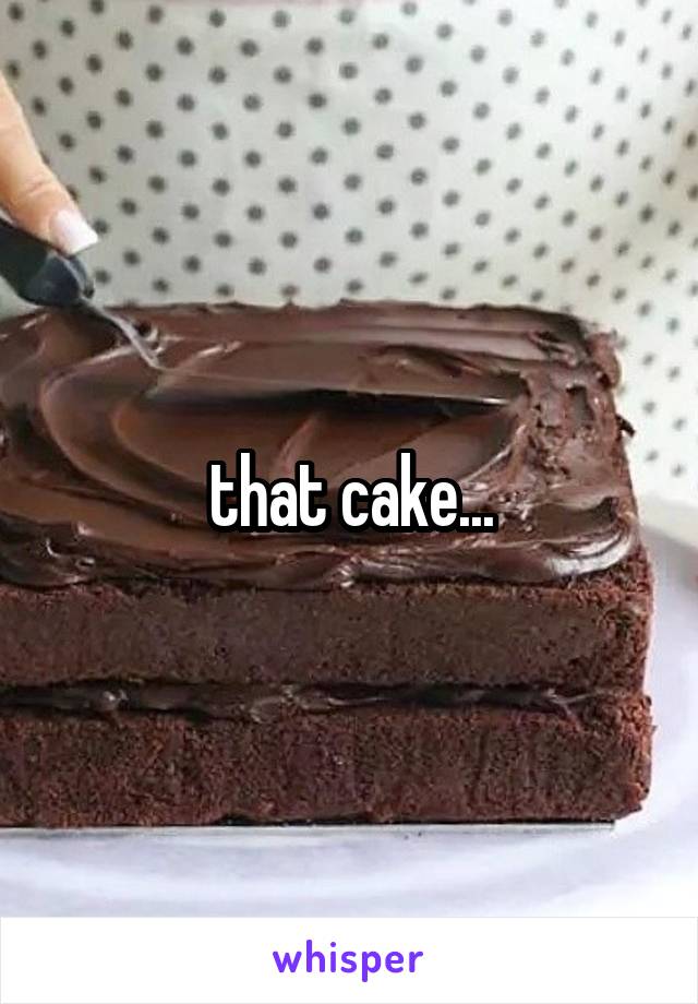 that cake...