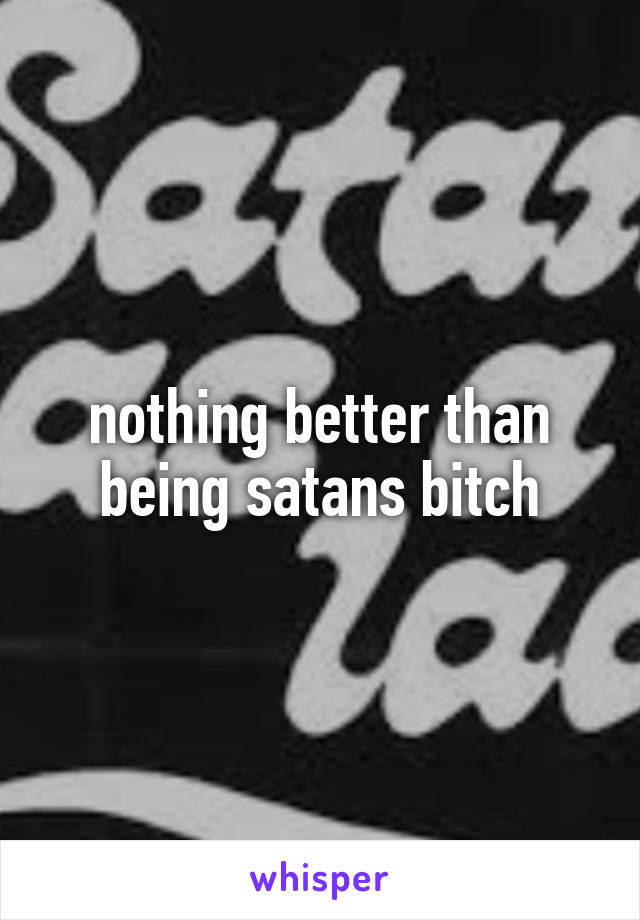 nothing better than being satans bitch
