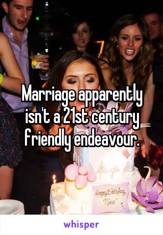 Marriage apparently isn't a 21st century friendly endeavour.